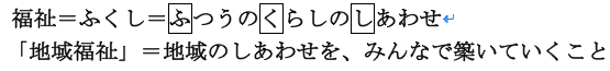 福祉＝ふくし＝ふつうのくらしのしあわせ　　「地域福祉」＝地域のしあわせを、みんなで築いていくこと